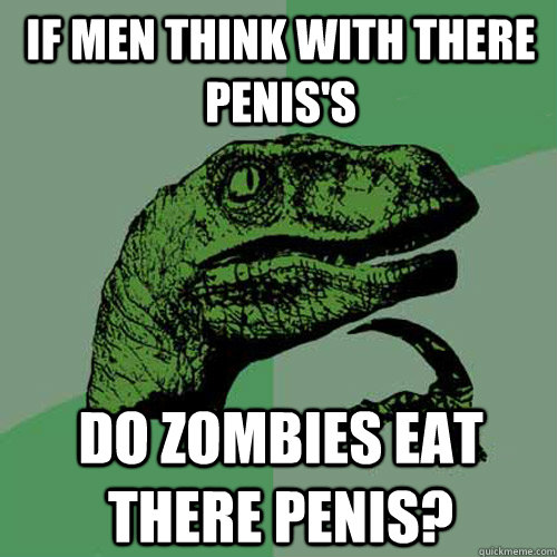 if men think with there penis's do zombies eat there penis? - if men think with there penis's do zombies eat there penis?  Philosoraptor