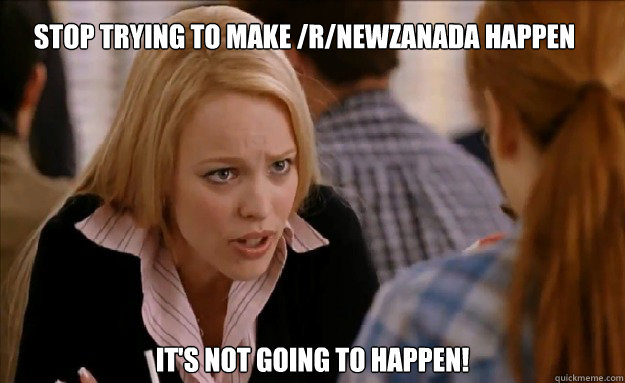 Stop trying to make /r/NewZanada happen  It's not going to happen!   - Stop trying to make /r/NewZanada happen  It's not going to happen!    mean girls