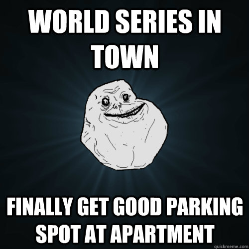 World series in town finally get good parking spot at apartment  Forever Alone
