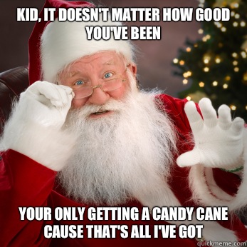 Kid, it doesn't matter how good you've been Your only getting a candy cane cause that's all I've got   