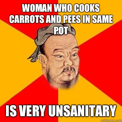 Woman who cooks carrots and pees in same pot Is very unsanitary  Confucius says