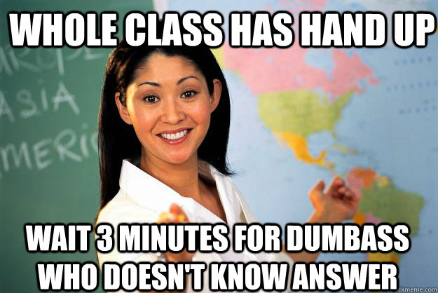 Whole class has hand up Wait 3 minutes for dumbass who doesn't know answer  Unhelpful High School Teacher