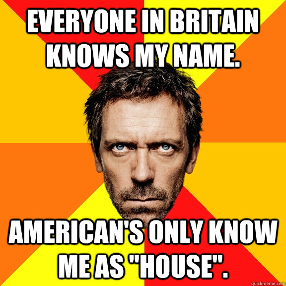 everyone in britain knows my name. american's only know me as 