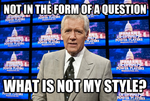 NOT IN THE FORM OF A QUESTION WHAT IS NOT MY STYLE?  Life Isnt Jeopardy