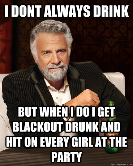 I dont always drink but when i do i get blackout drunk and hit on every girl at the party  The Most Interesting Man In The World
