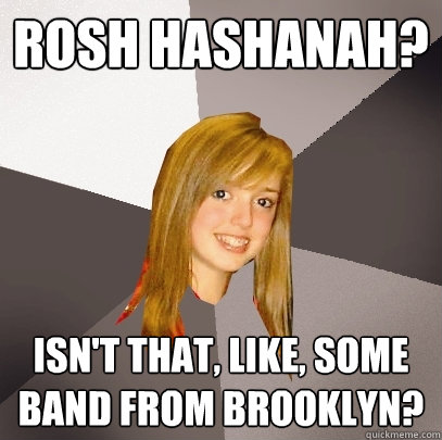 Rosh Hashanah? Isn't that, like, some band from Brooklyn?  Musically Oblivious 8th Grader