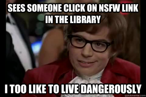 Sees someone click on NSFW link in the library i too like to live dangerously - Sees someone click on NSFW link in the library i too like to live dangerously  Dangerously - Austin Powers