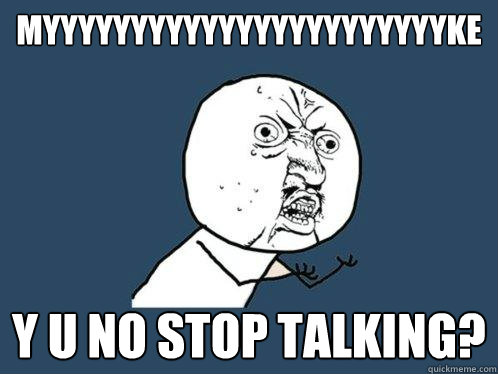 MYYYYYYYYYYYYYYYYYYYYYYYKE Y U NO STOP TALKING?  Y U No