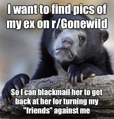 I want to find pics of my ex on r/Gonewild So I can blackmail her to get back at her for turning my 