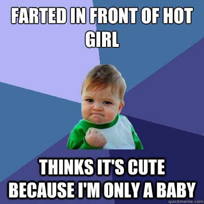 Farted in front of hot girl Thinks it's cute because I'm only a baby - Farted in front of hot girl Thinks it's cute because I'm only a baby  Success Kid