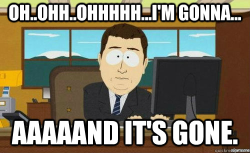 oh..ohh..ohhhhh...i'm gonna... aaaaand it's gone.  anditsgone