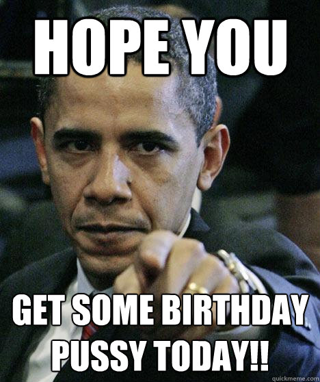 Hope you get some birthday pussy today!!  Pissed Off Obama