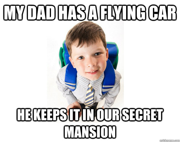 my dad has a flying car he keeps it in our secret mansion  Lying School Kid