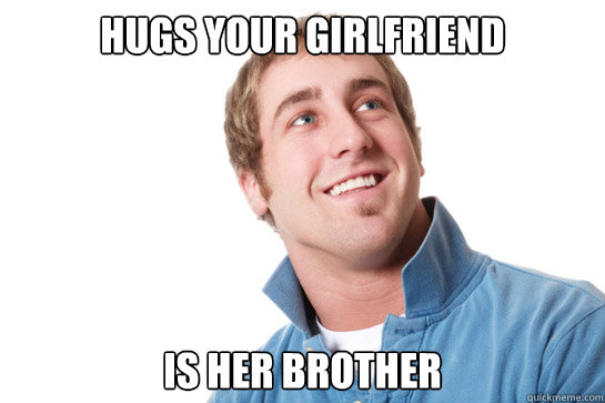 hugs your girlfriend is her brother  Misunderstood D-Bag