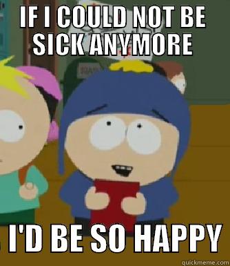 IF I COULD NOT BE SICK ANYMORE   I'D BE SO HAPPY Craig - I would be so happy