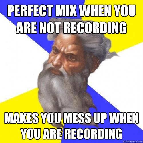 Perfect mix when you are not recording makes you mess up when you are recording  Advice God