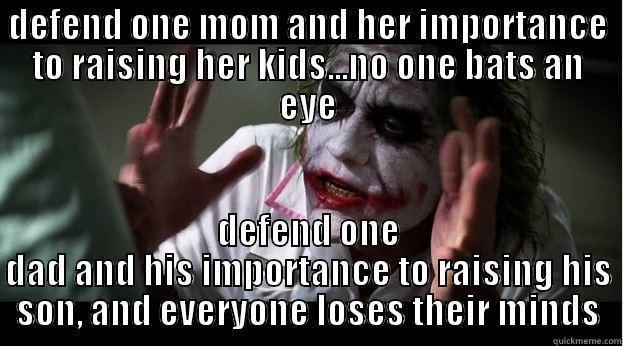 DEFEND ONE MOM AND HER IMPORTANCE TO RAISING HER KIDS...NO ONE BATS AN EYE DEFEND ONE DAD AND HIS IMPORTANCE TO RAISING HIS SON, AND EVERYONE LOSES THEIR MINDS Joker Mind Loss