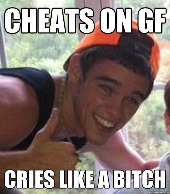 cheats on gf cries like a bitch  