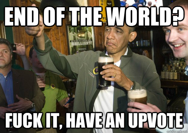 End of the world? Fuck it, have an upvote  BARACK OBAMA APPROVES
