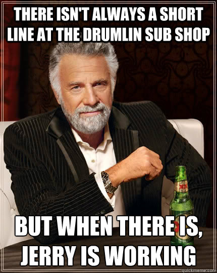 There isn't always a short line at the Drumlin Sub shop But when there is, Jerry is working  The Most Interesting Man In The World