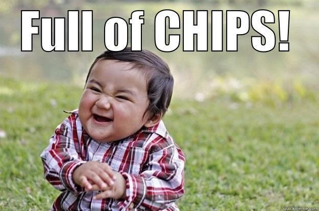 full of chips - FULL OF CHIPS!  Evil Toddler