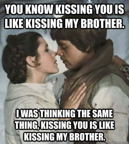 You know kissing you is like kissing my brother. I was thinking the same thing, kissing you is like kissing my brother.  Incest win
