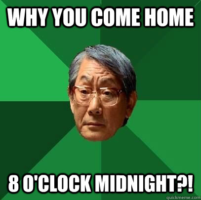 why you come home 8 o'clock midnight?!  High Expectations Asian Father