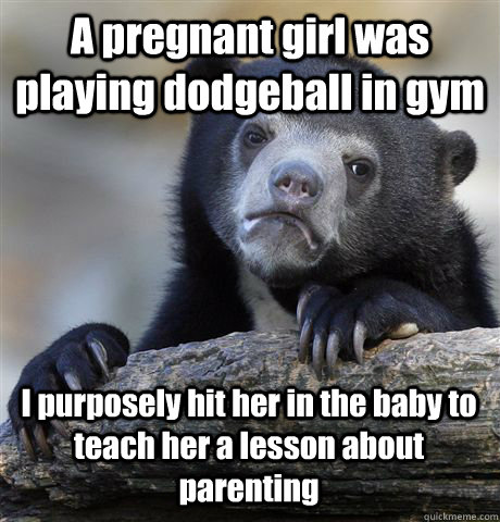 A pregnant girl was playing dodgeball in gym I purposely hit her in the baby to teach her a lesson about parenting - A pregnant girl was playing dodgeball in gym I purposely hit her in the baby to teach her a lesson about parenting  Misc