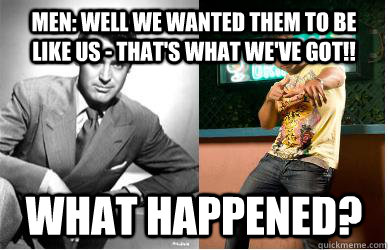 MEN: Well we wanted them to be like us - that's what we've got!! WHAT HAPPENED?  Men What Happened