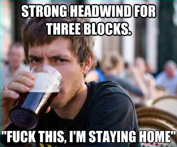 Strong headwind for three blocks. 
