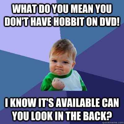 What do you mean you don't have Hobbit on DVD! I know it's available can you look in the back?  Success Kid