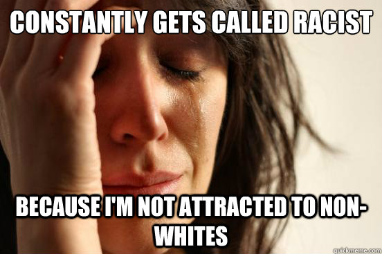 Constantly gets called Racist Because I'm not attracted to non-whites  First World Problems