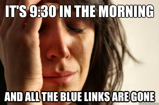 it's 9:30 in the morning and all the blue links are gone  First World Problems