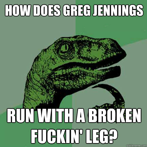 How does Greg Jennings Run with a broken fuckin' leg? - How does Greg Jennings Run with a broken fuckin' leg?  Philosoraptor
