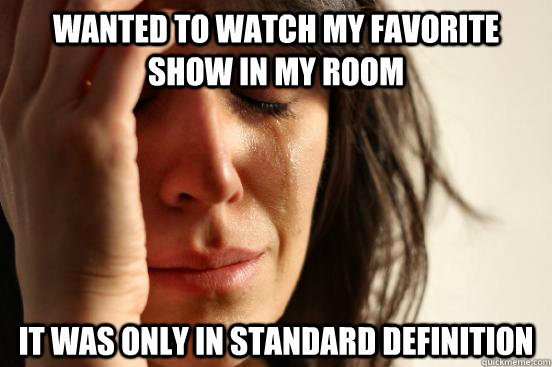 Wanted to watch my favorite show in my room It was only in standard definition  First World Problems