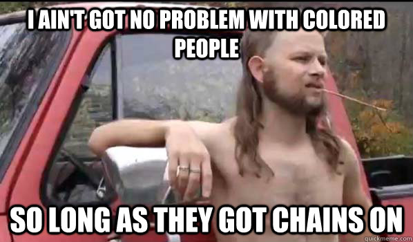 I ain't got no problem with colored people  So long as they got chains on  Almost Politically Correct Redneck