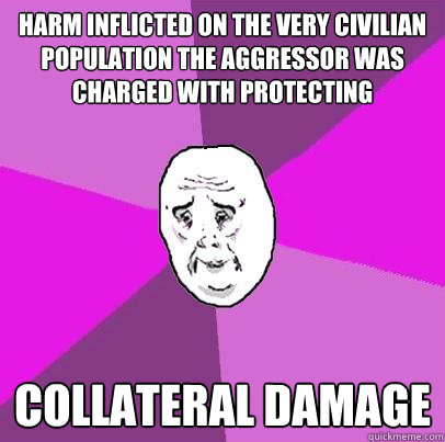 harm inflicted on the very civilian population the aggressor was charged with protecting Collateral damage  LIfe is Confusing