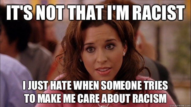 It's not that I'm racist I just hate when someone tries
 to Make me care about racism  White People