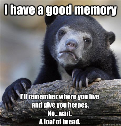 I have a good memory I'll remember where you live
 and give you herpes.
No...wait.
A loaf of bread.  Confession Bear