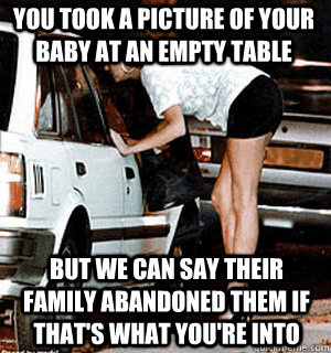 You took a picture of your baby at an empty table But we can say their family abandoned them if that's what you're into  Karma Whore