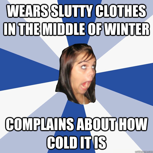 wears slutty clothes in the middle of winter complains about how cold it is  Annoying Facebook Girl