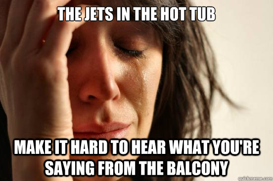 The jets in the hot tub make it hard to hear what you're saying from the balcony  First World Problems