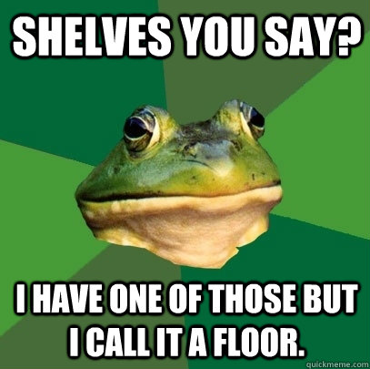 Shelves you say? I have one of those but I call it a floor.  Foul Bachelor Frog