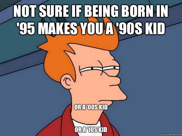 Not sure if being born in '95 makes you a '90s kid Or a '00s kid


Or a '10s kid - Not sure if being born in '95 makes you a '90s kid Or a '00s kid


Or a '10s kid  Futurama Fry