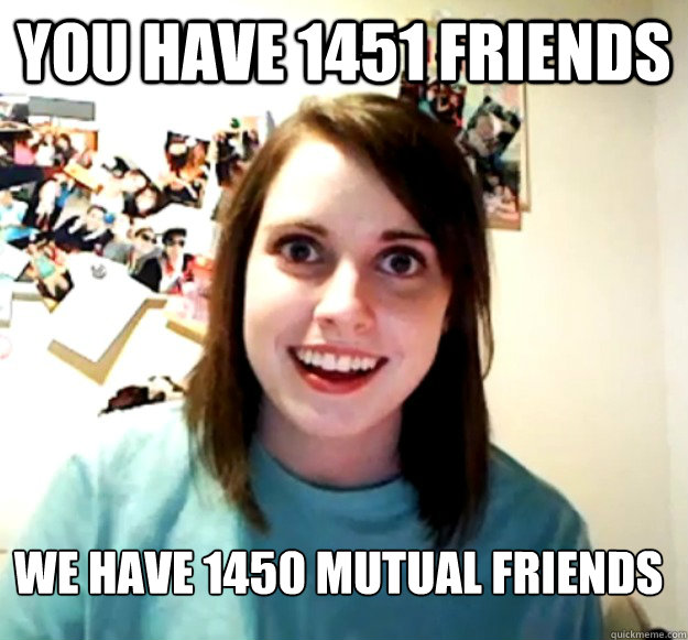 You have 1451 Friends We have 1450 Mutual Friends  Overly Attached Girlfriend
