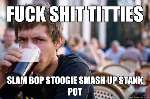 Fuck Shit Titties Slam Bop stoogie smash up stank pot  Lazy College Senior