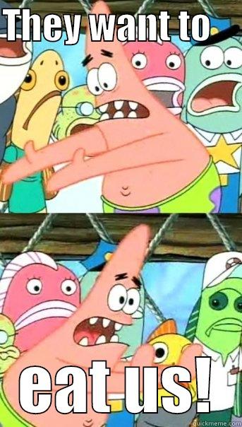 THEY WANT TO     EAT US! Push it somewhere else Patrick