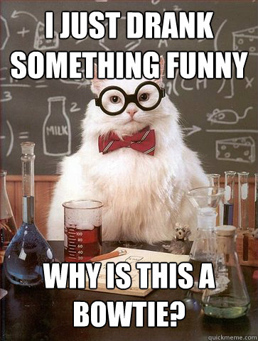 I just drank something funny
 why is this a bowtie?  Science Cat