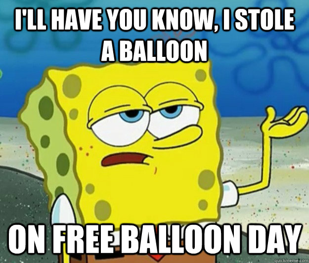I'll have you know, I stole a balloon on free balloon day  - I'll have you know, I stole a balloon on free balloon day   Tough Spongebob