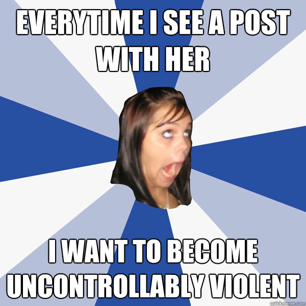 Everytime i see a post with her i want to become uncontrollably violent  Annoying Facebook Girl